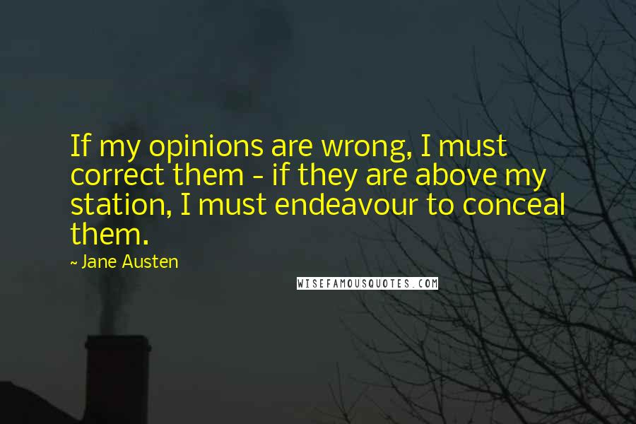 Jane Austen Quotes: If my opinions are wrong, I must correct them - if they are above my station, I must endeavour to conceal them.