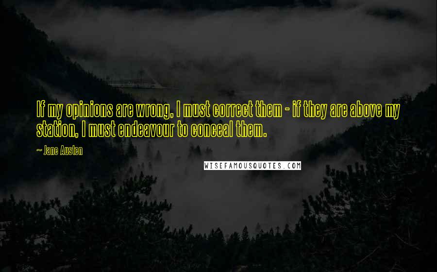Jane Austen Quotes: If my opinions are wrong, I must correct them - if they are above my station, I must endeavour to conceal them.