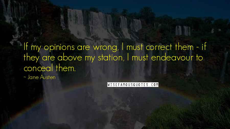 Jane Austen Quotes: If my opinions are wrong, I must correct them - if they are above my station, I must endeavour to conceal them.