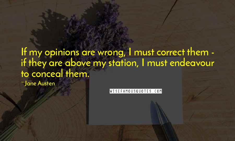 Jane Austen Quotes: If my opinions are wrong, I must correct them - if they are above my station, I must endeavour to conceal them.