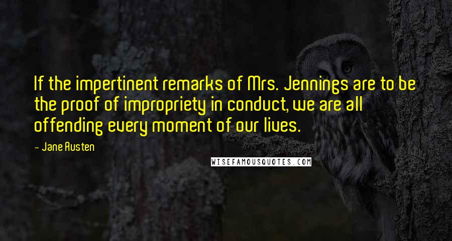 Jane Austen Quotes: If the impertinent remarks of Mrs. Jennings are to be the proof of impropriety in conduct, we are all offending every moment of our lives.