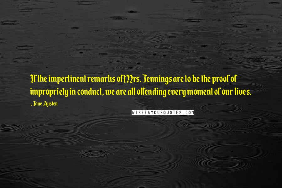 Jane Austen Quotes: If the impertinent remarks of Mrs. Jennings are to be the proof of impropriety in conduct, we are all offending every moment of our lives.