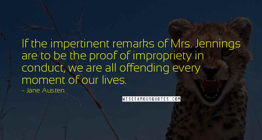 Jane Austen Quotes: If the impertinent remarks of Mrs. Jennings are to be the proof of impropriety in conduct, we are all offending every moment of our lives.