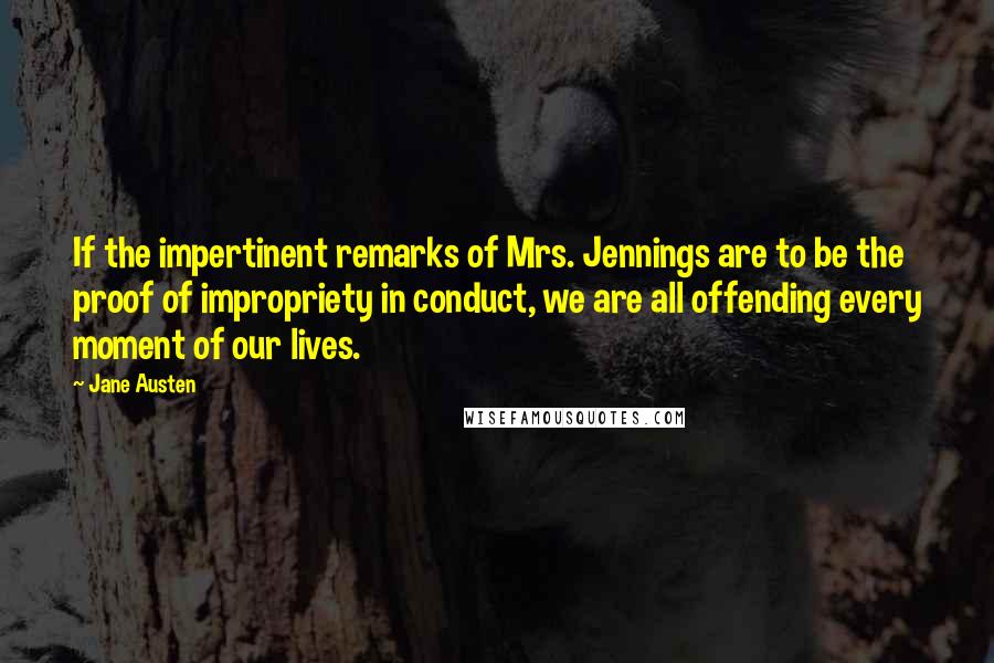 Jane Austen Quotes: If the impertinent remarks of Mrs. Jennings are to be the proof of impropriety in conduct, we are all offending every moment of our lives.
