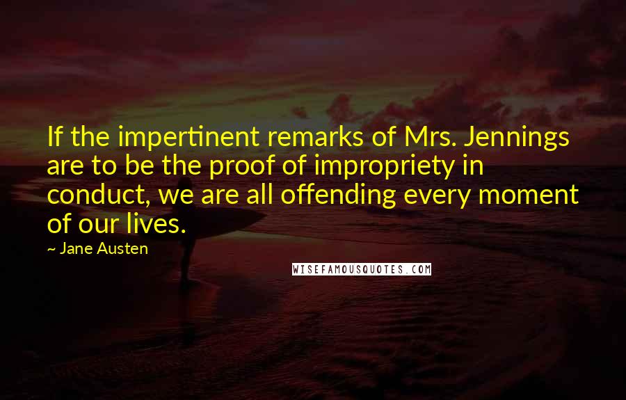Jane Austen Quotes: If the impertinent remarks of Mrs. Jennings are to be the proof of impropriety in conduct, we are all offending every moment of our lives.