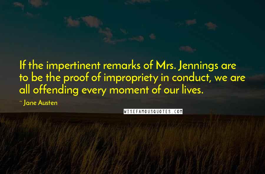 Jane Austen Quotes: If the impertinent remarks of Mrs. Jennings are to be the proof of impropriety in conduct, we are all offending every moment of our lives.