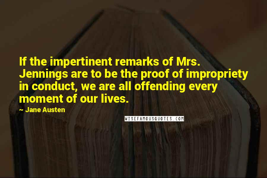 Jane Austen Quotes: If the impertinent remarks of Mrs. Jennings are to be the proof of impropriety in conduct, we are all offending every moment of our lives.
