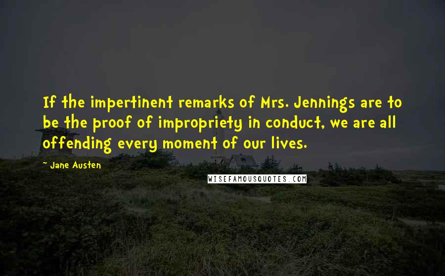 Jane Austen Quotes: If the impertinent remarks of Mrs. Jennings are to be the proof of impropriety in conduct, we are all offending every moment of our lives.