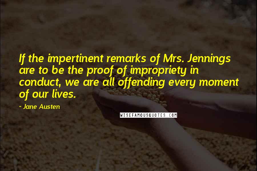 Jane Austen Quotes: If the impertinent remarks of Mrs. Jennings are to be the proof of impropriety in conduct, we are all offending every moment of our lives.