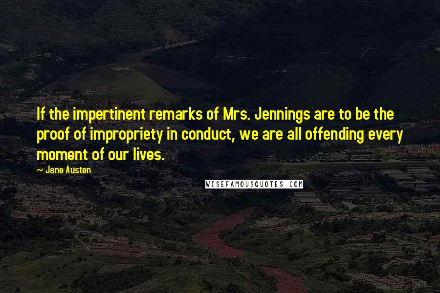 Jane Austen Quotes: If the impertinent remarks of Mrs. Jennings are to be the proof of impropriety in conduct, we are all offending every moment of our lives.