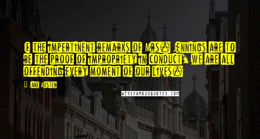 Jane Austen Quotes: If the impertinent remarks of Mrs. Jennings are to be the proof of impropriety in conduct, we are all offending every moment of our lives.