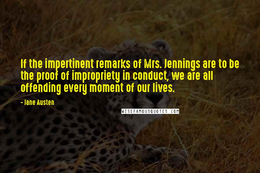 Jane Austen Quotes: If the impertinent remarks of Mrs. Jennings are to be the proof of impropriety in conduct, we are all offending every moment of our lives.
