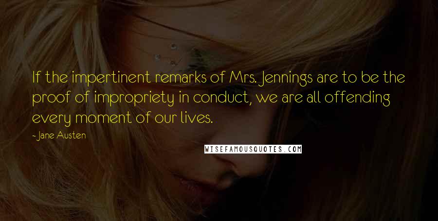 Jane Austen Quotes: If the impertinent remarks of Mrs. Jennings are to be the proof of impropriety in conduct, we are all offending every moment of our lives.