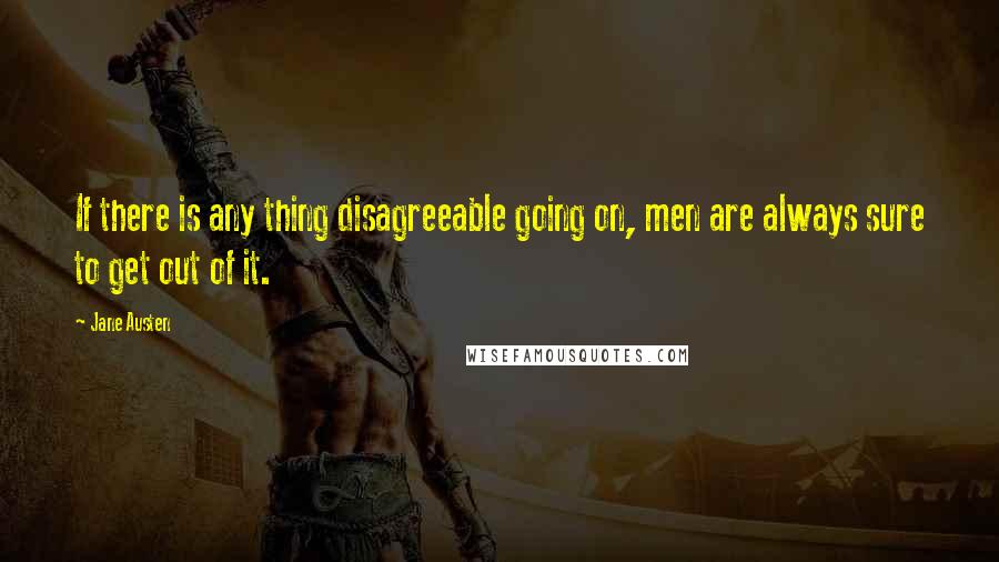 Jane Austen Quotes: If there is any thing disagreeable going on, men are always sure to get out of it.