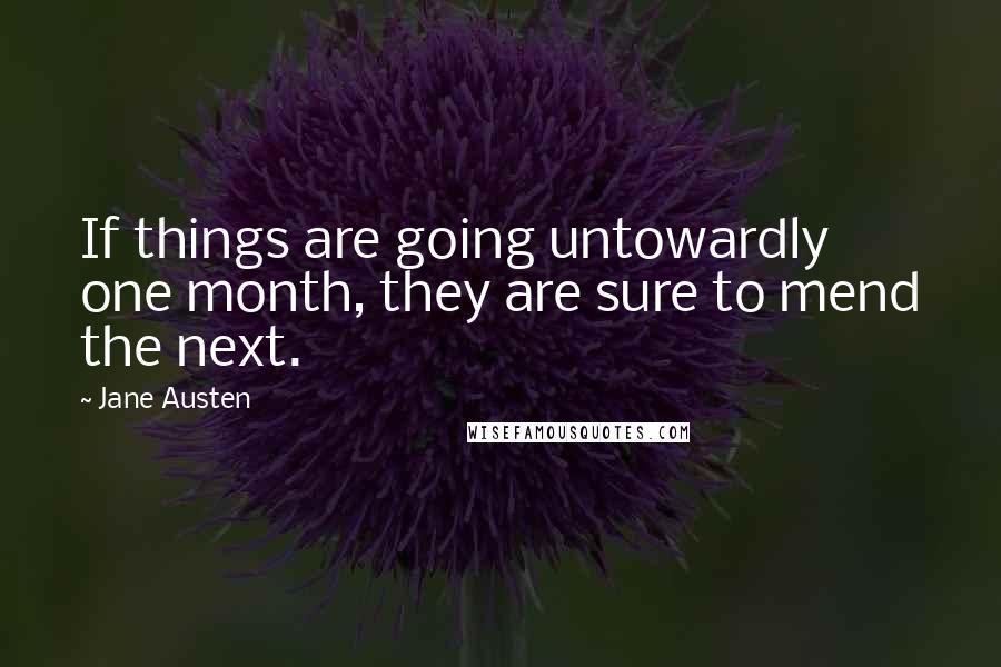Jane Austen Quotes: If things are going untowardly one month, they are sure to mend the next.