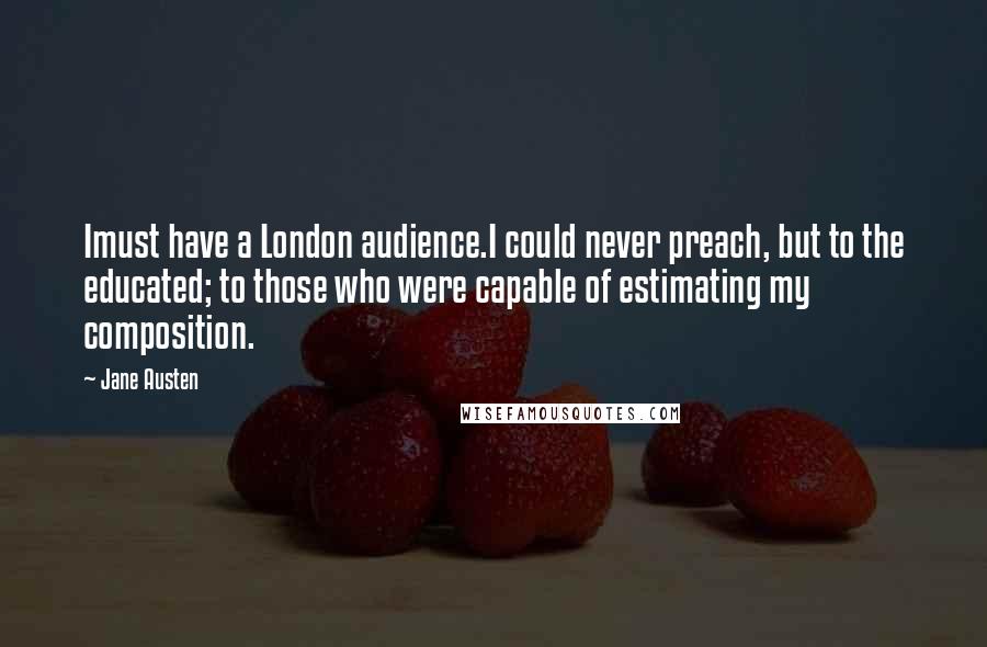 Jane Austen Quotes: Imust have a London audience.I could never preach, but to the educated; to those who were capable of estimating my composition.