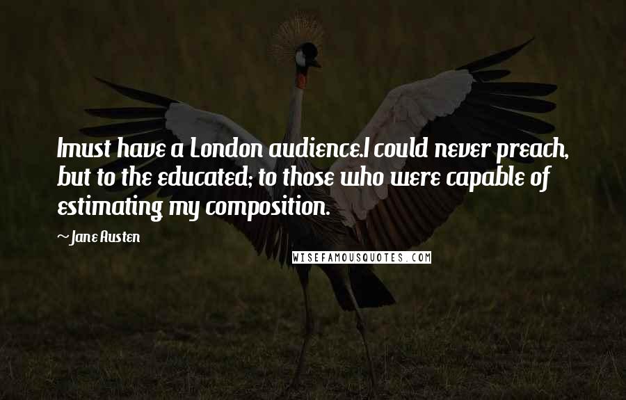 Jane Austen Quotes: Imust have a London audience.I could never preach, but to the educated; to those who were capable of estimating my composition.