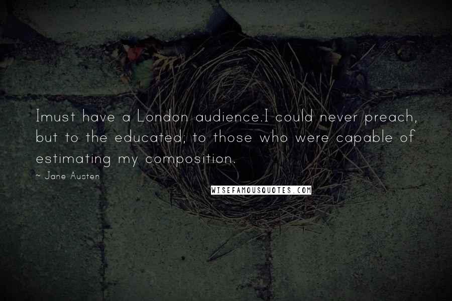 Jane Austen Quotes: Imust have a London audience.I could never preach, but to the educated; to those who were capable of estimating my composition.