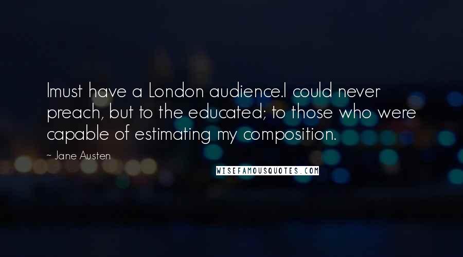 Jane Austen Quotes: Imust have a London audience.I could never preach, but to the educated; to those who were capable of estimating my composition.