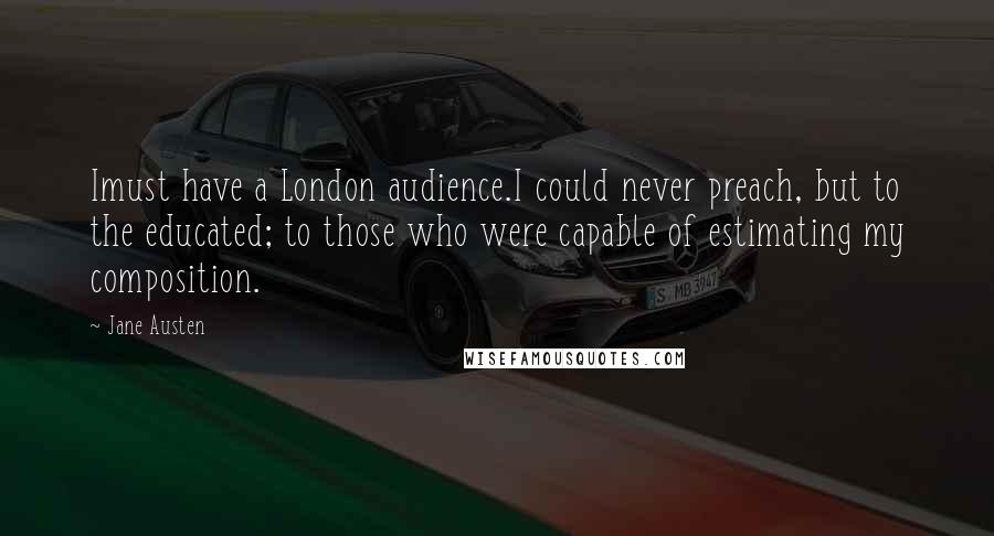 Jane Austen Quotes: Imust have a London audience.I could never preach, but to the educated; to those who were capable of estimating my composition.