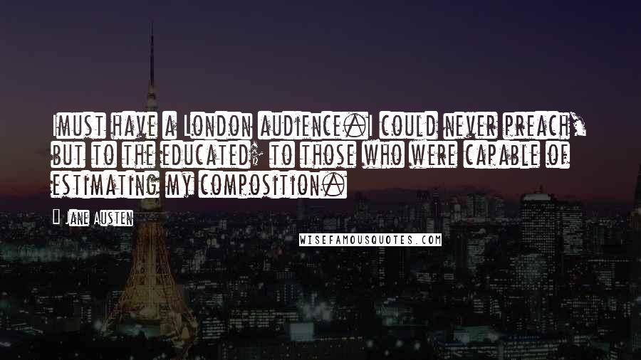 Jane Austen Quotes: Imust have a London audience.I could never preach, but to the educated; to those who were capable of estimating my composition.