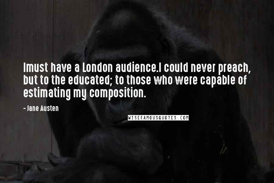 Jane Austen Quotes: Imust have a London audience.I could never preach, but to the educated; to those who were capable of estimating my composition.