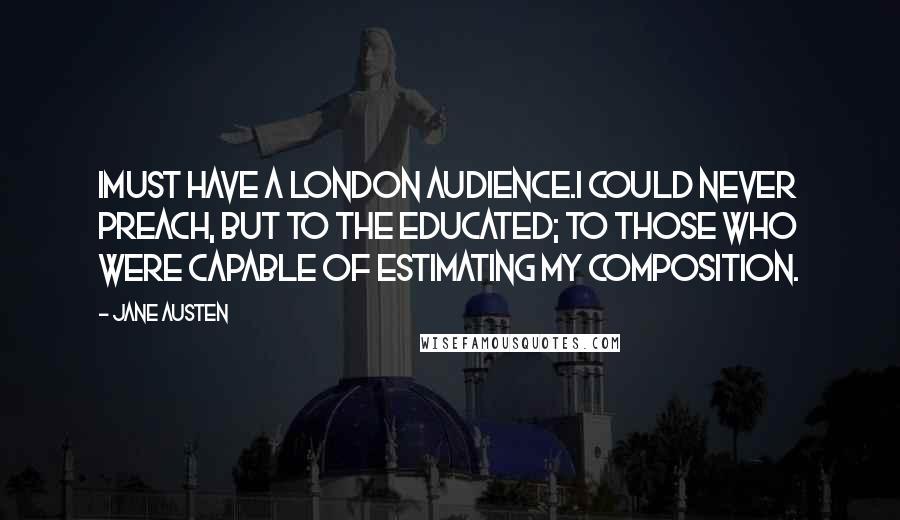 Jane Austen Quotes: Imust have a London audience.I could never preach, but to the educated; to those who were capable of estimating my composition.