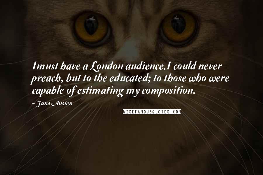 Jane Austen Quotes: Imust have a London audience.I could never preach, but to the educated; to those who were capable of estimating my composition.