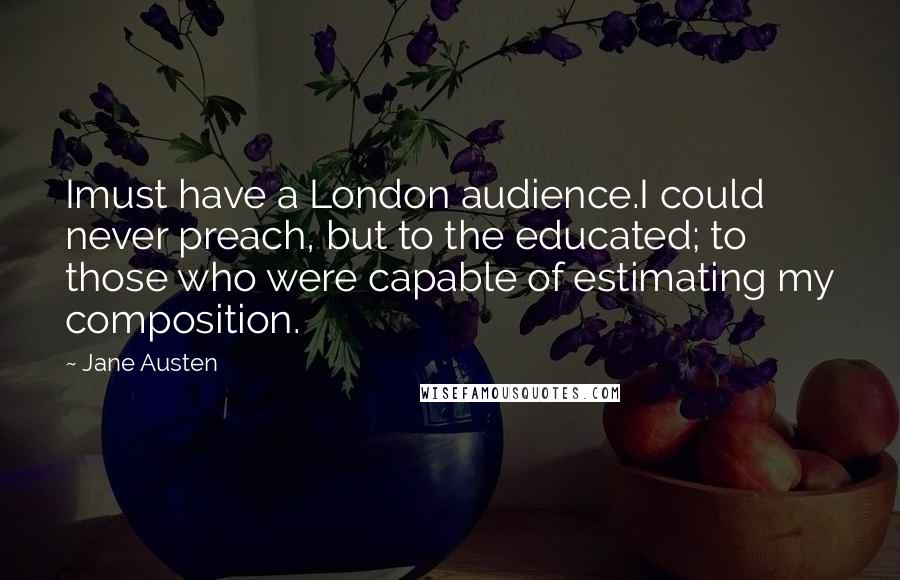 Jane Austen Quotes: Imust have a London audience.I could never preach, but to the educated; to those who were capable of estimating my composition.