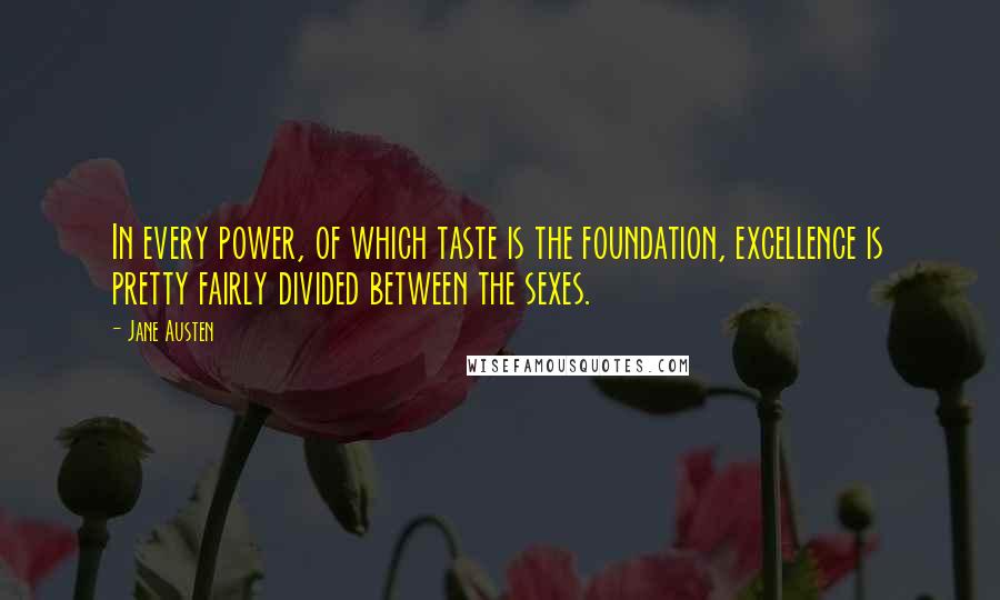 Jane Austen Quotes: In every power, of which taste is the foundation, excellence is pretty fairly divided between the sexes.