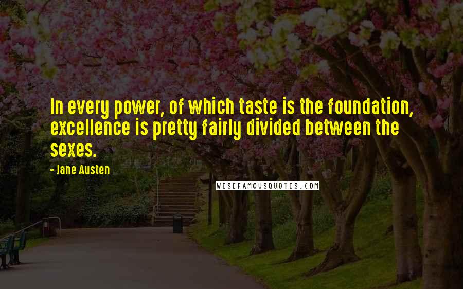 Jane Austen Quotes: In every power, of which taste is the foundation, excellence is pretty fairly divided between the sexes.