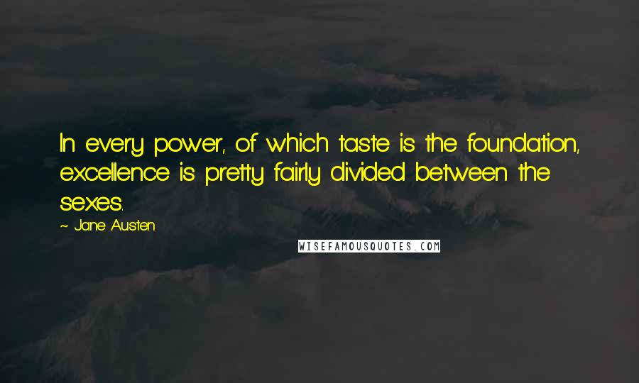 Jane Austen Quotes: In every power, of which taste is the foundation, excellence is pretty fairly divided between the sexes.