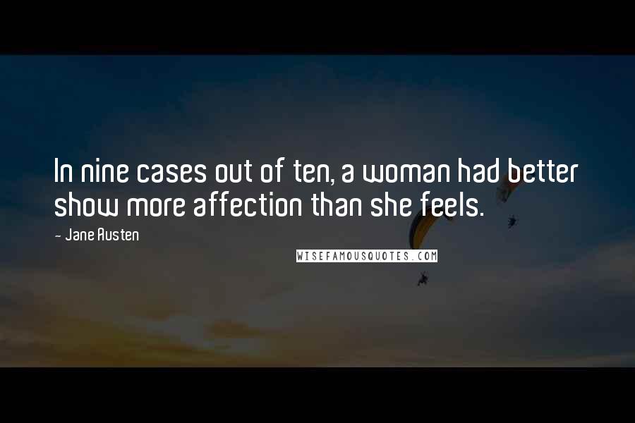 Jane Austen Quotes: In nine cases out of ten, a woman had better show more affection than she feels.