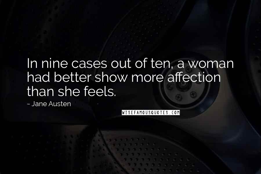 Jane Austen Quotes: In nine cases out of ten, a woman had better show more affection than she feels.