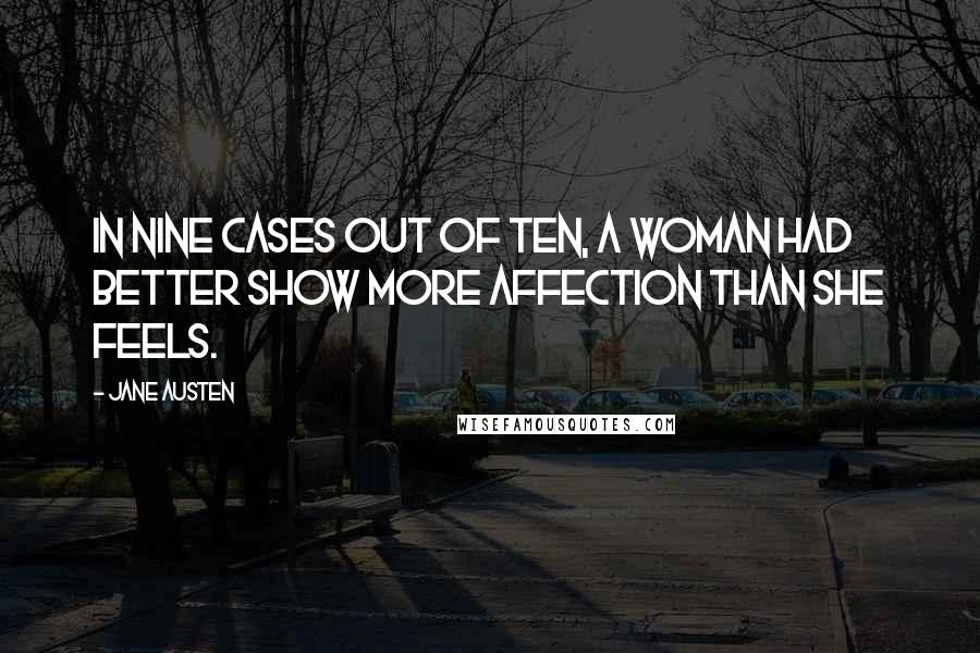 Jane Austen Quotes: In nine cases out of ten, a woman had better show more affection than she feels.