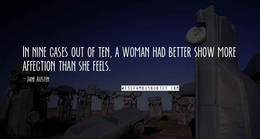 Jane Austen Quotes: In nine cases out of ten, a woman had better show more affection than she feels.