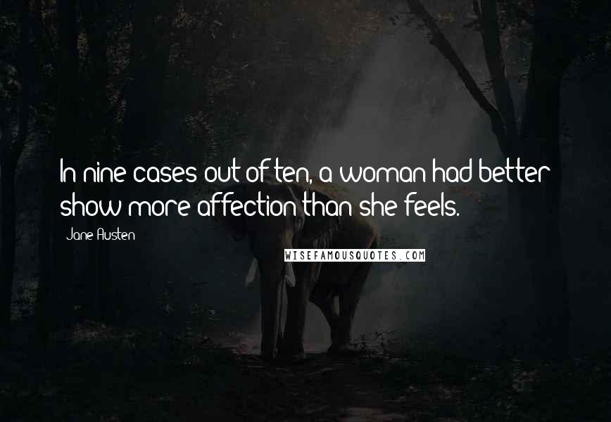 Jane Austen Quotes: In nine cases out of ten, a woman had better show more affection than she feels.
