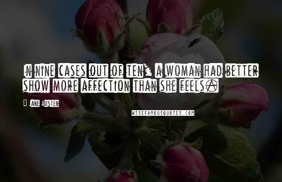 Jane Austen Quotes: In nine cases out of ten, a woman had better show more affection than she feels.