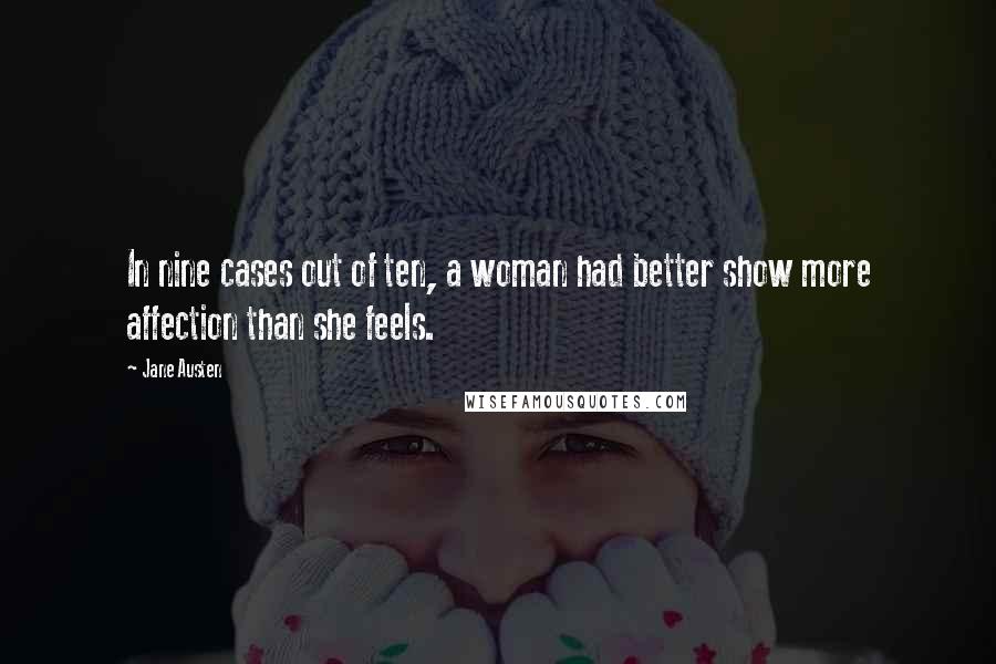 Jane Austen Quotes: In nine cases out of ten, a woman had better show more affection than she feels.