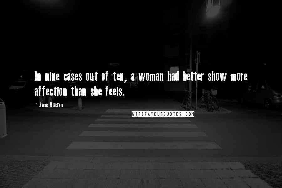 Jane Austen Quotes: In nine cases out of ten, a woman had better show more affection than she feels.