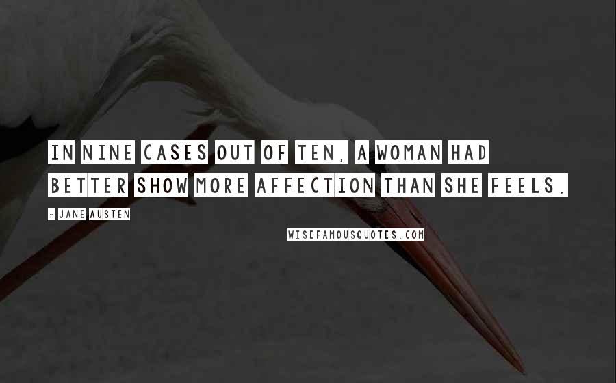 Jane Austen Quotes: In nine cases out of ten, a woman had better show more affection than she feels.