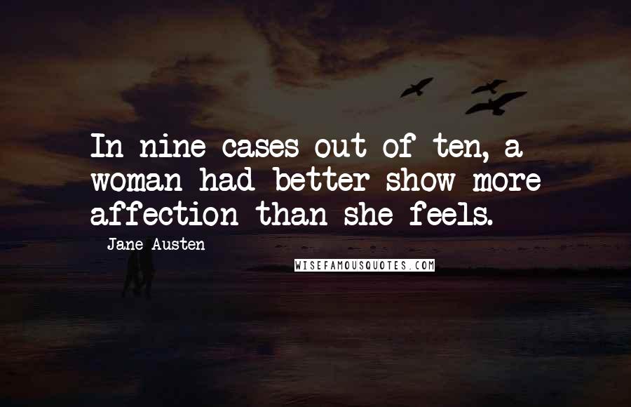 Jane Austen Quotes: In nine cases out of ten, a woman had better show more affection than she feels.