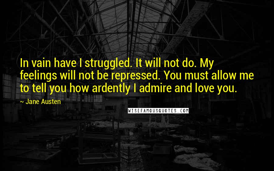 Jane Austen Quotes: In vain have I struggled. It will not do. My feelings will not be repressed. You must allow me to tell you how ardently I admire and love you.