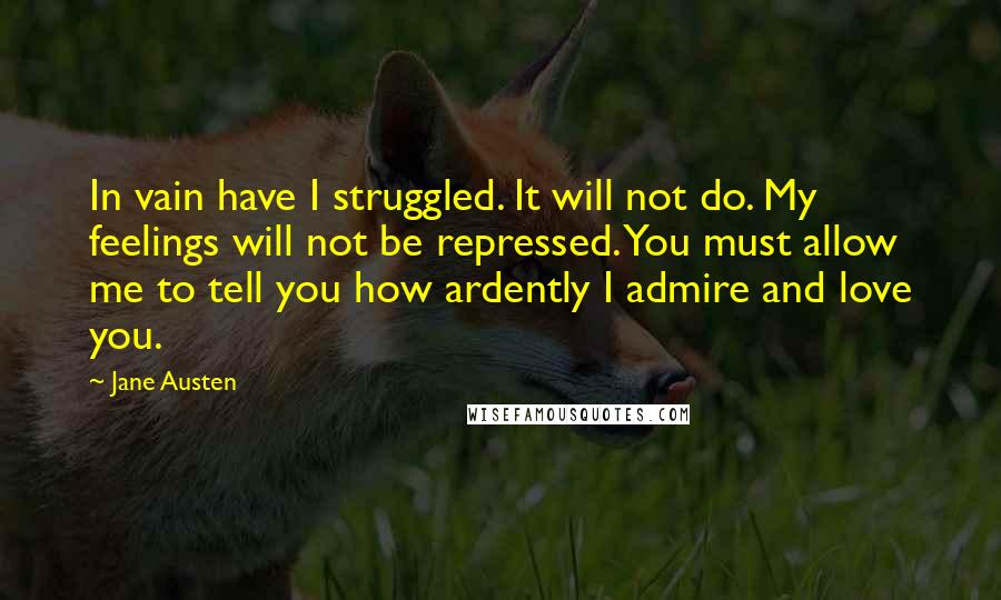 Jane Austen Quotes: In vain have I struggled. It will not do. My feelings will not be repressed. You must allow me to tell you how ardently I admire and love you.