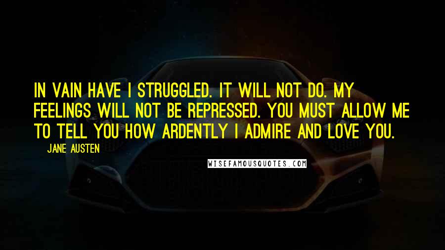 Jane Austen Quotes: In vain have I struggled. It will not do. My feelings will not be repressed. You must allow me to tell you how ardently I admire and love you.