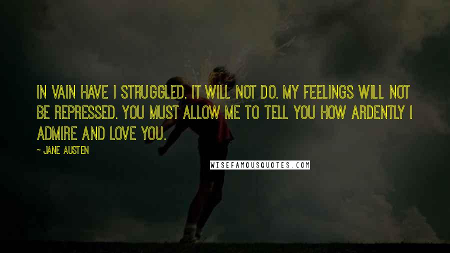 Jane Austen Quotes: In vain have I struggled. It will not do. My feelings will not be repressed. You must allow me to tell you how ardently I admire and love you.