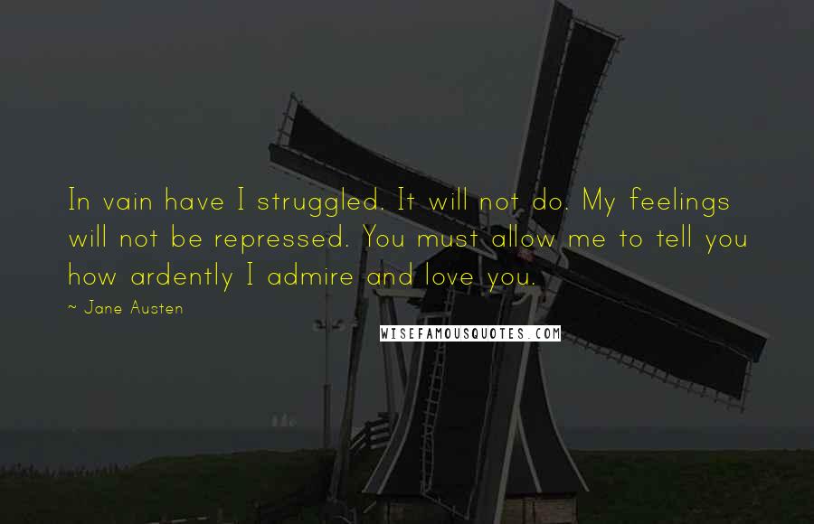 Jane Austen Quotes: In vain have I struggled. It will not do. My feelings will not be repressed. You must allow me to tell you how ardently I admire and love you.