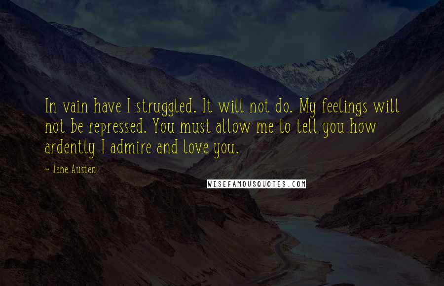 Jane Austen Quotes: In vain have I struggled. It will not do. My feelings will not be repressed. You must allow me to tell you how ardently I admire and love you.