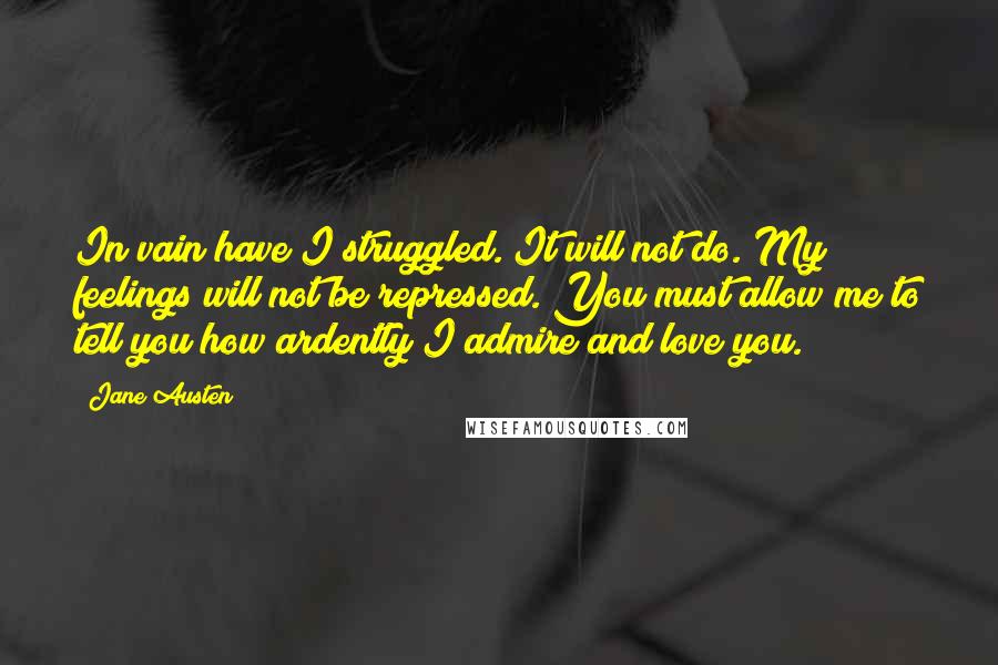 Jane Austen Quotes: In vain have I struggled. It will not do. My feelings will not be repressed. You must allow me to tell you how ardently I admire and love you.