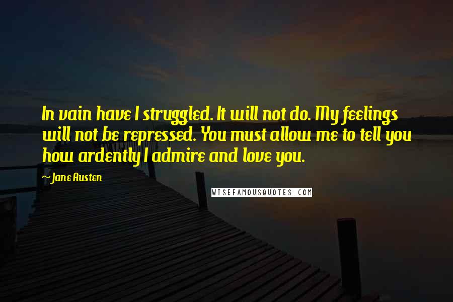 Jane Austen Quotes: In vain have I struggled. It will not do. My feelings will not be repressed. You must allow me to tell you how ardently I admire and love you.